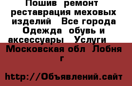 Пошив, ремонт, реставрация меховых изделий - Все города Одежда, обувь и аксессуары » Услуги   . Московская обл.,Лобня г.